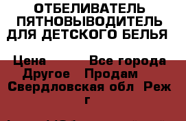 ОТБЕЛИВАТЕЛЬ-ПЯТНОВЫВОДИТЕЛЬ ДЛЯ ДЕТСКОГО БЕЛЬЯ › Цена ­ 190 - Все города Другое » Продам   . Свердловская обл.,Реж г.